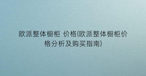欧派整体橱柜 价格(欧派整体橱柜价格分析及购买指南)